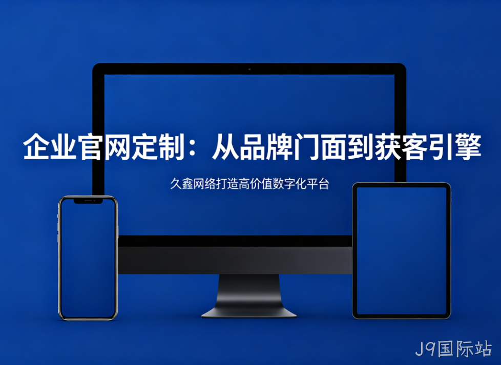 企业官网定制从品牌门面到获客引擎J9国际站打造高价值数字化平台
